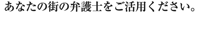 あなたの街の弁護士をご活用ください。